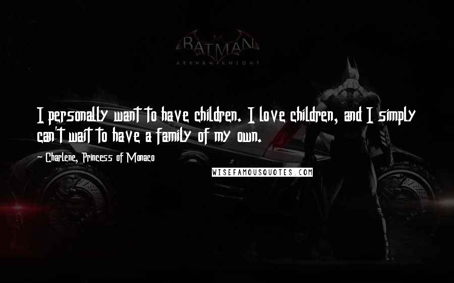 Charlene, Princess Of Monaco Quotes: I personally want to have children. I love children, and I simply can't wait to have a family of my own.