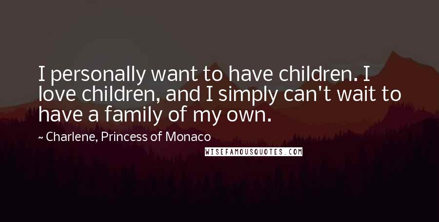 Charlene, Princess Of Monaco Quotes: I personally want to have children. I love children, and I simply can't wait to have a family of my own.