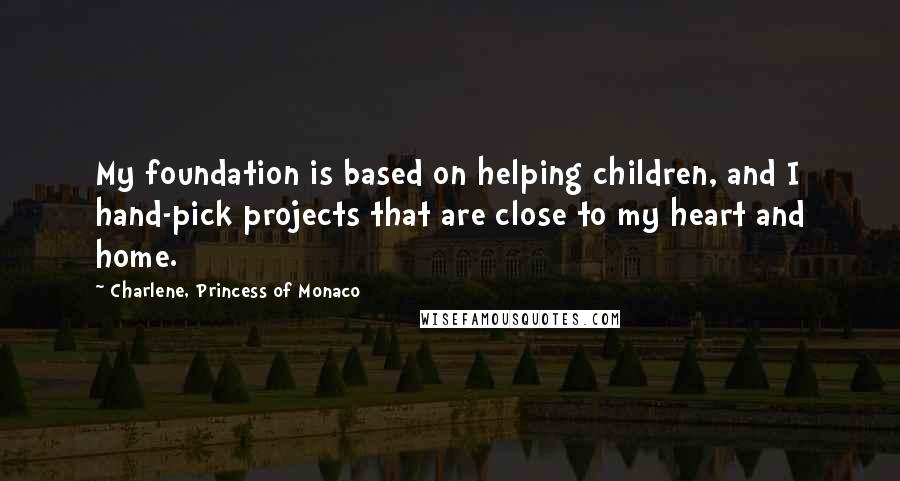 Charlene, Princess Of Monaco Quotes: My foundation is based on helping children, and I hand-pick projects that are close to my heart and home.
