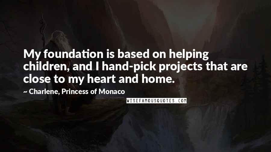 Charlene, Princess Of Monaco Quotes: My foundation is based on helping children, and I hand-pick projects that are close to my heart and home.