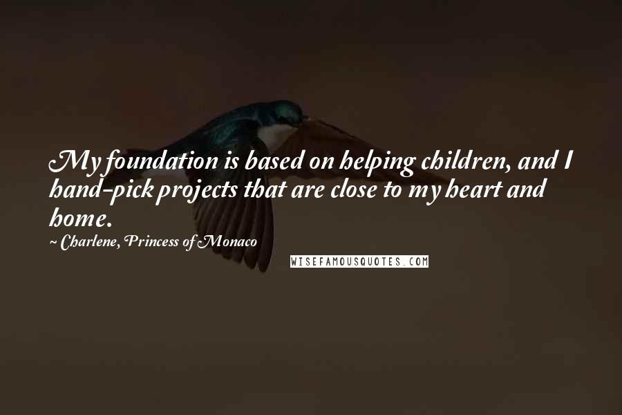 Charlene, Princess Of Monaco Quotes: My foundation is based on helping children, and I hand-pick projects that are close to my heart and home.