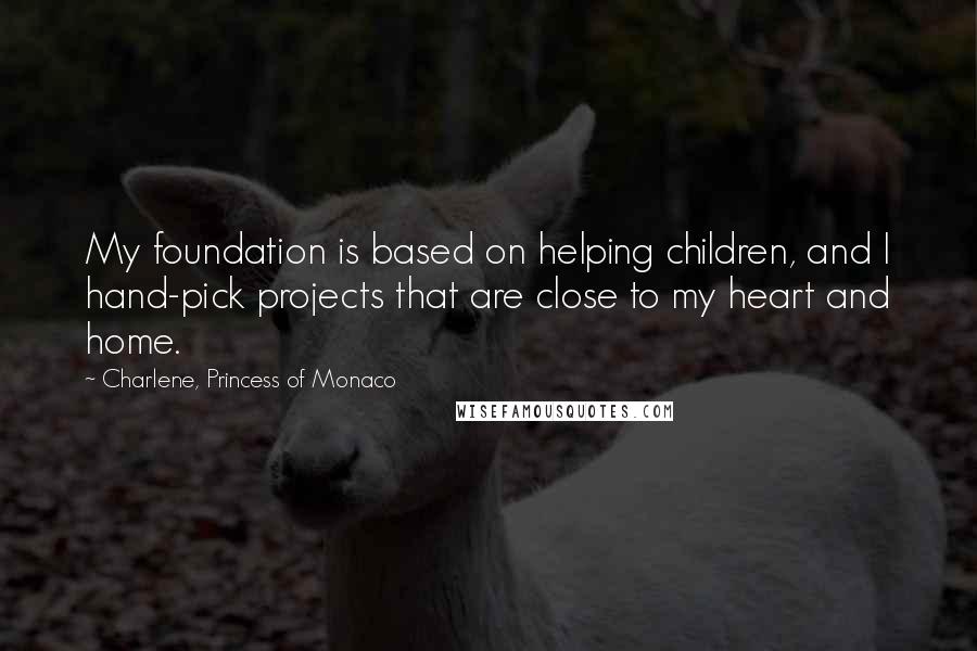 Charlene, Princess Of Monaco Quotes: My foundation is based on helping children, and I hand-pick projects that are close to my heart and home.