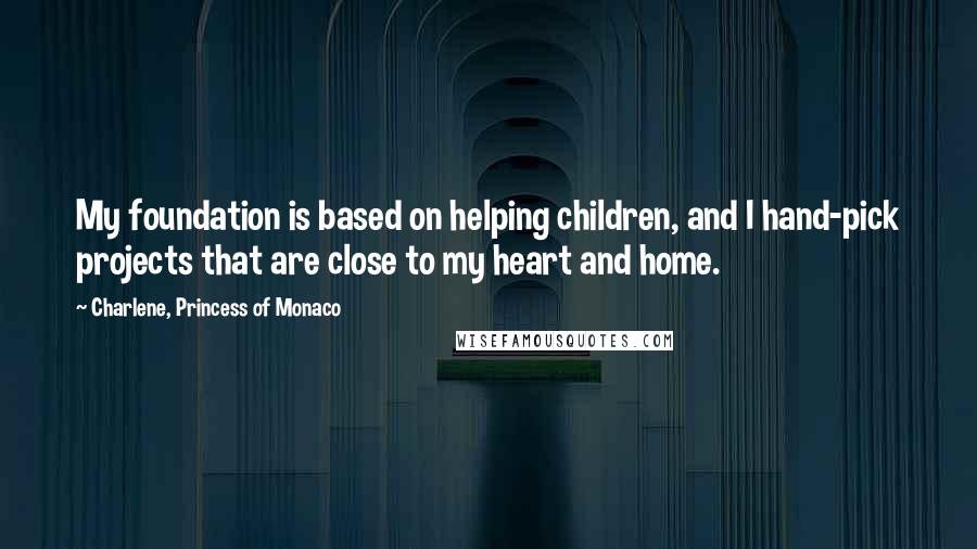 Charlene, Princess Of Monaco Quotes: My foundation is based on helping children, and I hand-pick projects that are close to my heart and home.