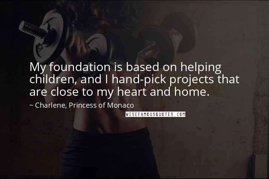 Charlene, Princess Of Monaco Quotes: My foundation is based on helping children, and I hand-pick projects that are close to my heart and home.