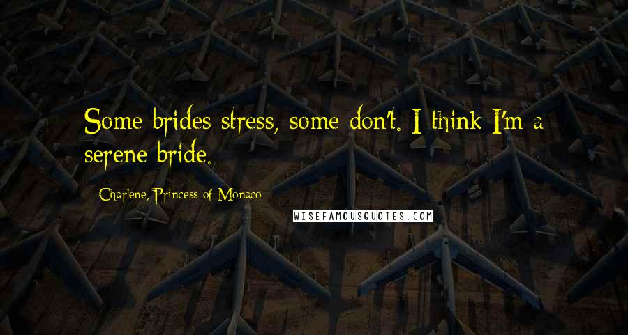 Charlene, Princess Of Monaco Quotes: Some brides stress, some don't. I think I'm a serene bride.