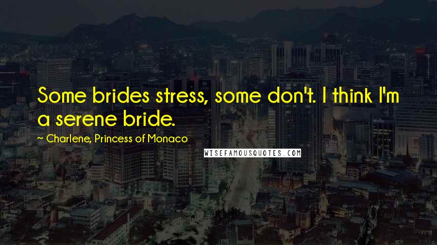 Charlene, Princess Of Monaco Quotes: Some brides stress, some don't. I think I'm a serene bride.