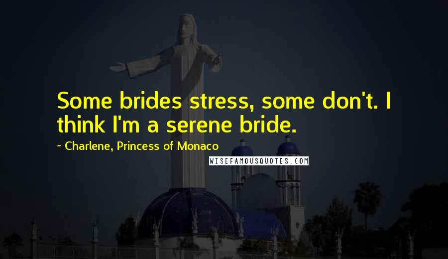 Charlene, Princess Of Monaco Quotes: Some brides stress, some don't. I think I'm a serene bride.