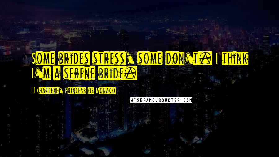 Charlene, Princess Of Monaco Quotes: Some brides stress, some don't. I think I'm a serene bride.