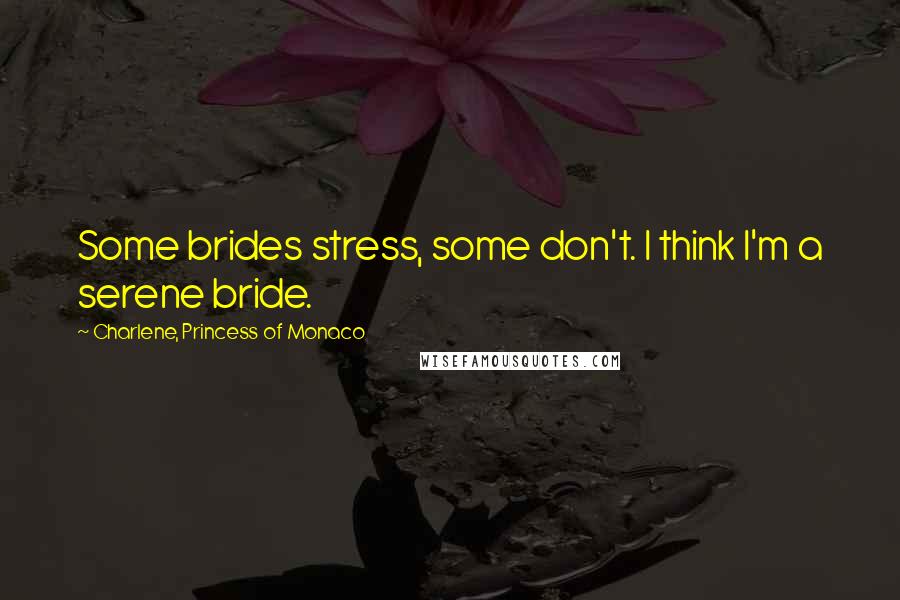 Charlene, Princess Of Monaco Quotes: Some brides stress, some don't. I think I'm a serene bride.