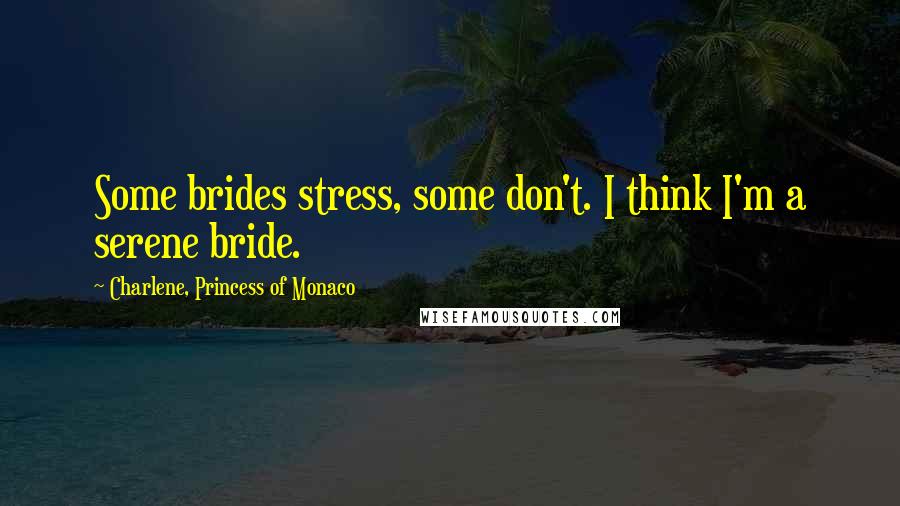 Charlene, Princess Of Monaco Quotes: Some brides stress, some don't. I think I'm a serene bride.