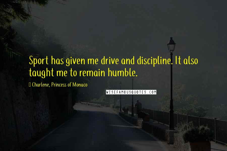 Charlene, Princess Of Monaco Quotes: Sport has given me drive and discipline. It also taught me to remain humble.