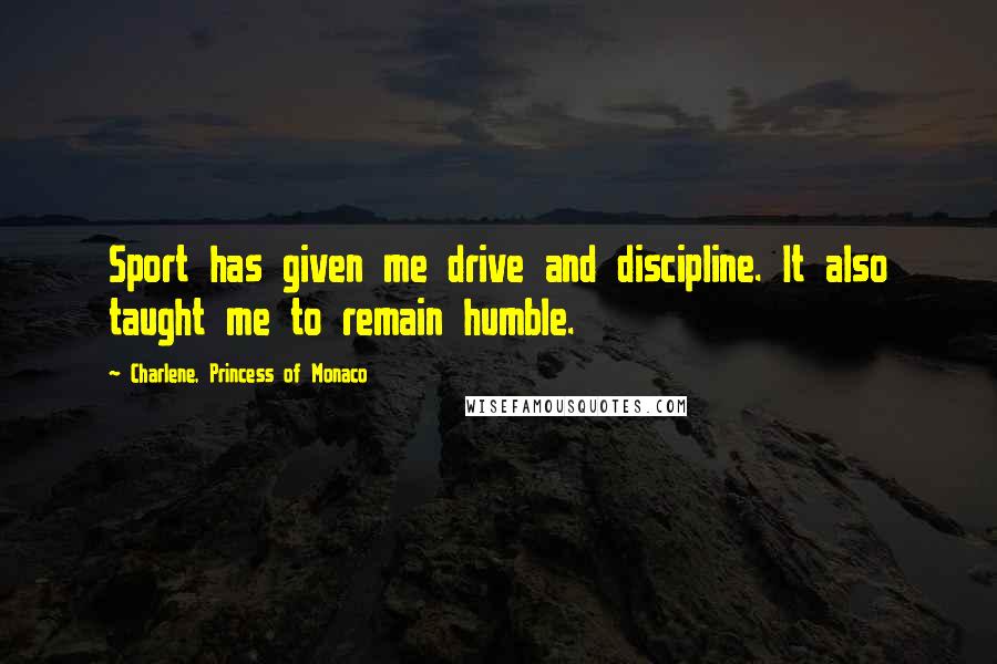 Charlene, Princess Of Monaco Quotes: Sport has given me drive and discipline. It also taught me to remain humble.