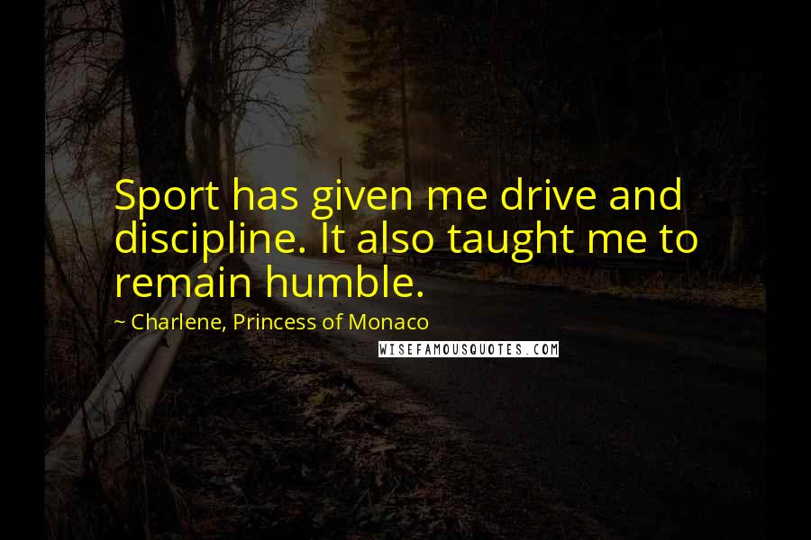 Charlene, Princess Of Monaco Quotes: Sport has given me drive and discipline. It also taught me to remain humble.