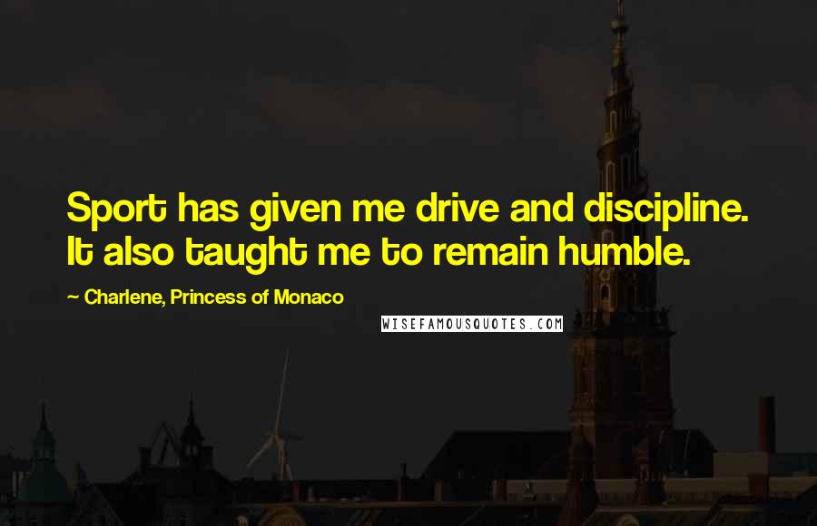 Charlene, Princess Of Monaco Quotes: Sport has given me drive and discipline. It also taught me to remain humble.
