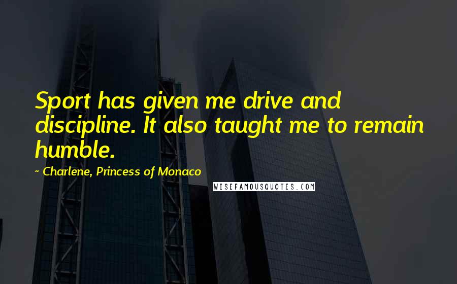 Charlene, Princess Of Monaco Quotes: Sport has given me drive and discipline. It also taught me to remain humble.