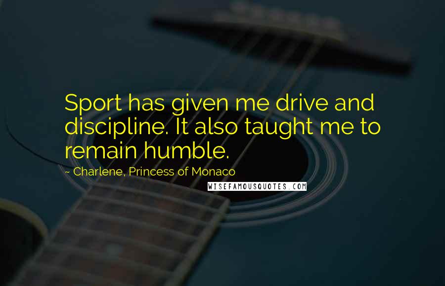 Charlene, Princess Of Monaco Quotes: Sport has given me drive and discipline. It also taught me to remain humble.