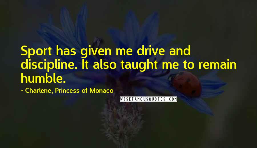 Charlene, Princess Of Monaco Quotes: Sport has given me drive and discipline. It also taught me to remain humble.