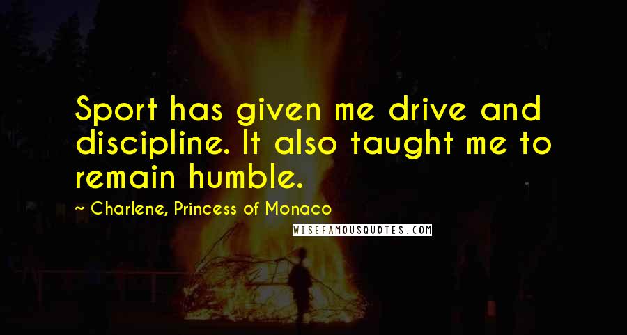 Charlene, Princess Of Monaco Quotes: Sport has given me drive and discipline. It also taught me to remain humble.