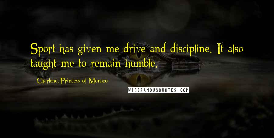 Charlene, Princess Of Monaco Quotes: Sport has given me drive and discipline. It also taught me to remain humble.