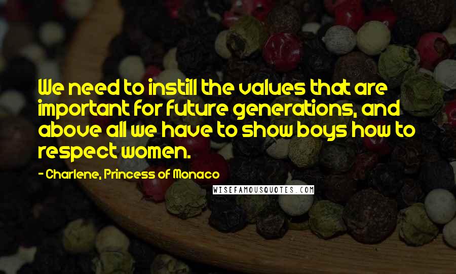 Charlene, Princess Of Monaco Quotes: We need to instill the values that are important for future generations, and above all we have to show boys how to respect women.