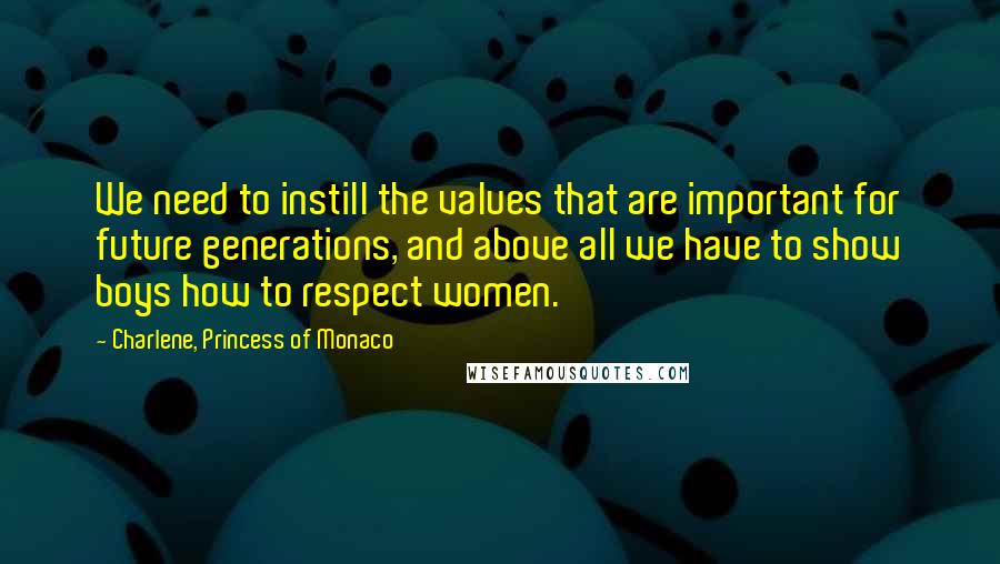 Charlene, Princess Of Monaco Quotes: We need to instill the values that are important for future generations, and above all we have to show boys how to respect women.