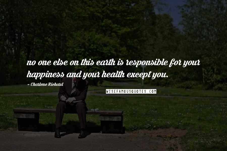 Charlene Richard Quotes: no one else on this earth is responsible for your happiness and your health except you.