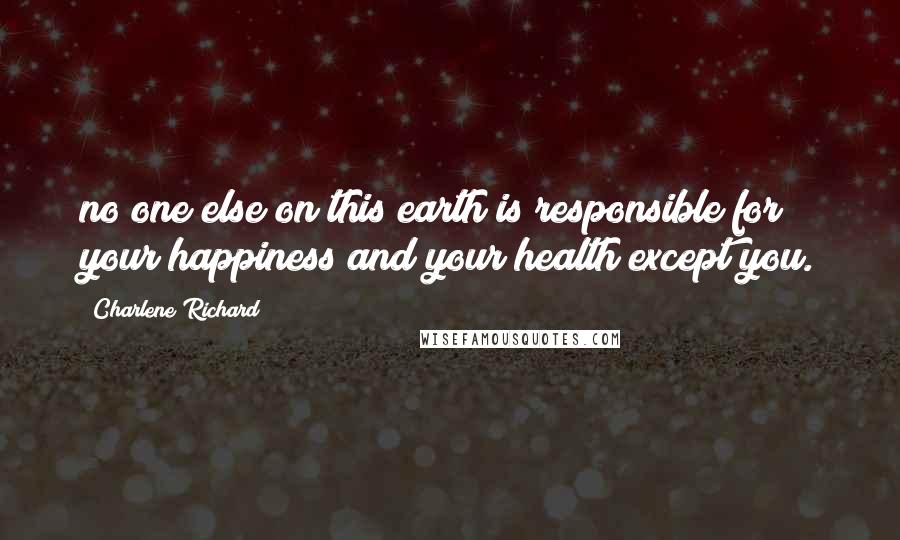 Charlene Richard Quotes: no one else on this earth is responsible for your happiness and your health except you.