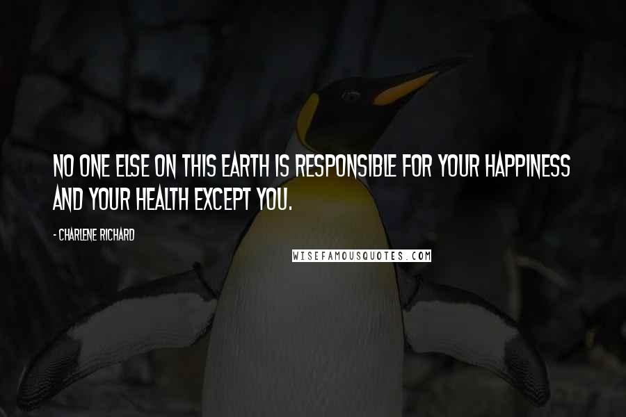 Charlene Richard Quotes: no one else on this earth is responsible for your happiness and your health except you.