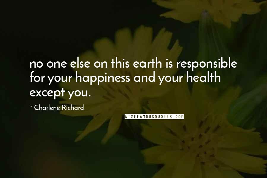 Charlene Richard Quotes: no one else on this earth is responsible for your happiness and your health except you.