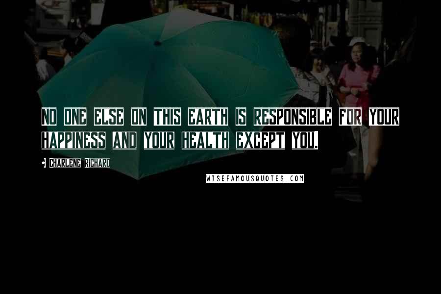 Charlene Richard Quotes: no one else on this earth is responsible for your happiness and your health except you.