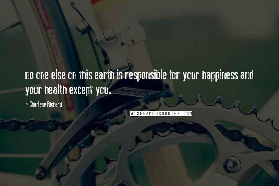 Charlene Richard Quotes: no one else on this earth is responsible for your happiness and your health except you.