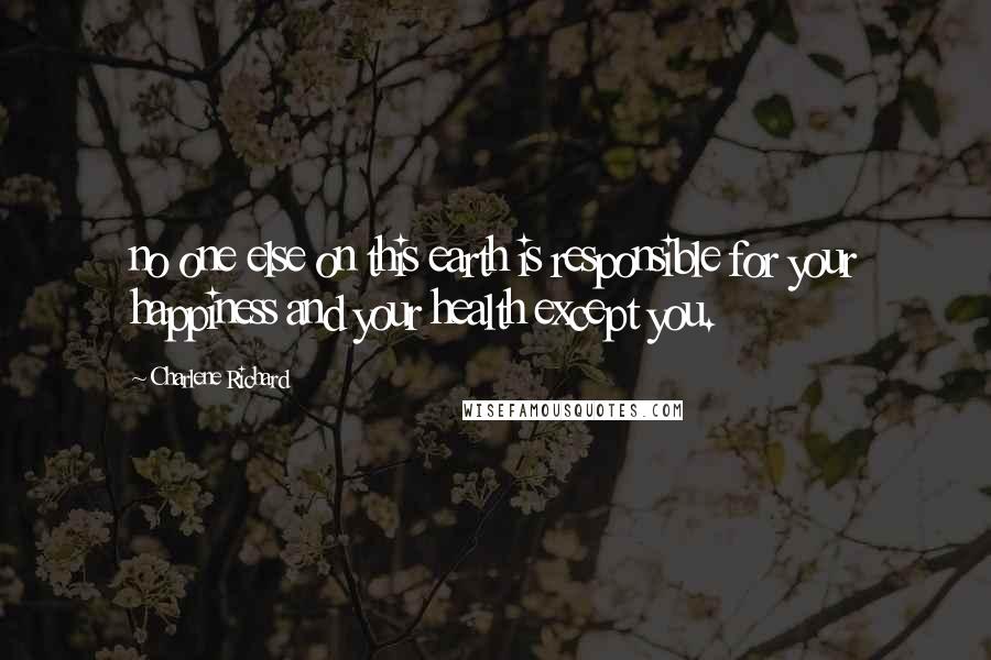 Charlene Richard Quotes: no one else on this earth is responsible for your happiness and your health except you.