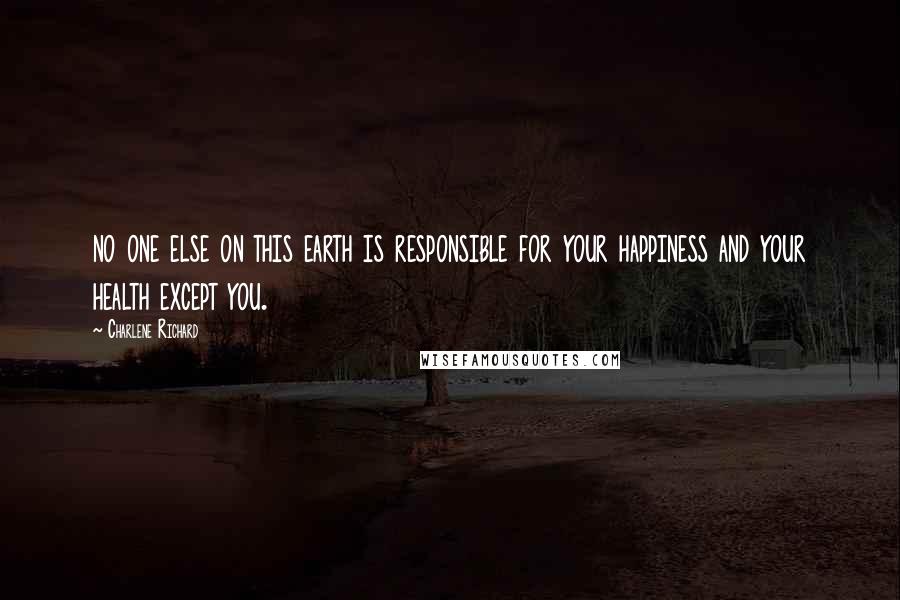 Charlene Richard Quotes: no one else on this earth is responsible for your happiness and your health except you.