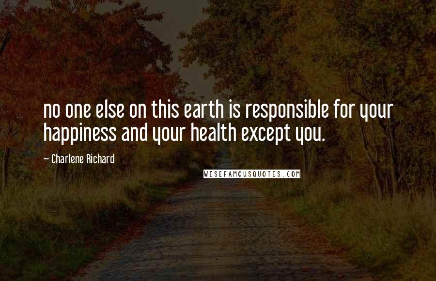 Charlene Richard Quotes: no one else on this earth is responsible for your happiness and your health except you.