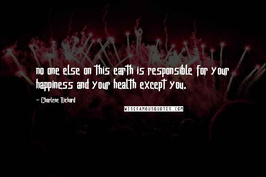 Charlene Richard Quotes: no one else on this earth is responsible for your happiness and your health except you.