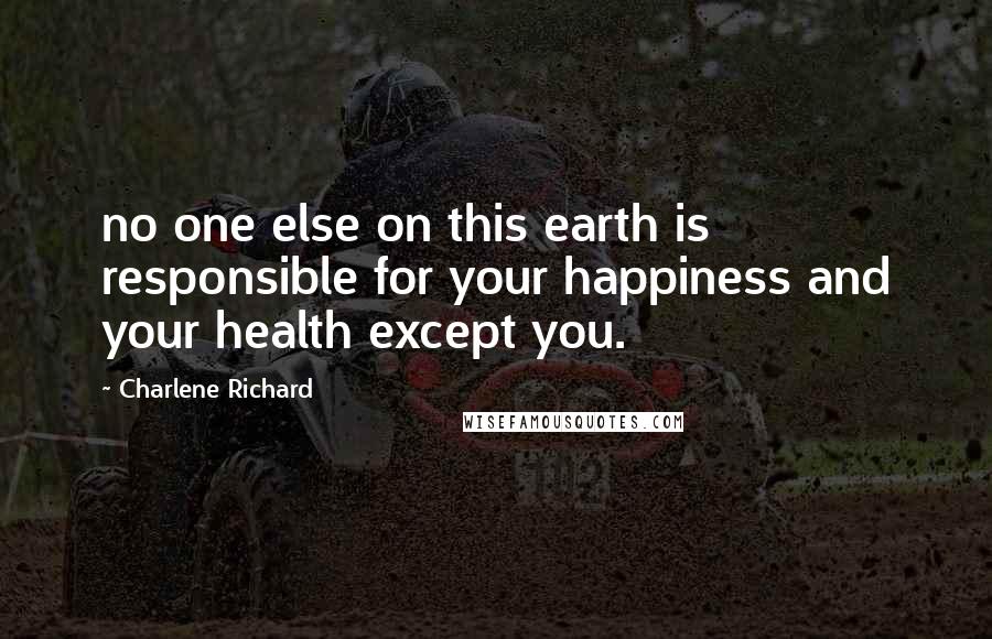 Charlene Richard Quotes: no one else on this earth is responsible for your happiness and your health except you.