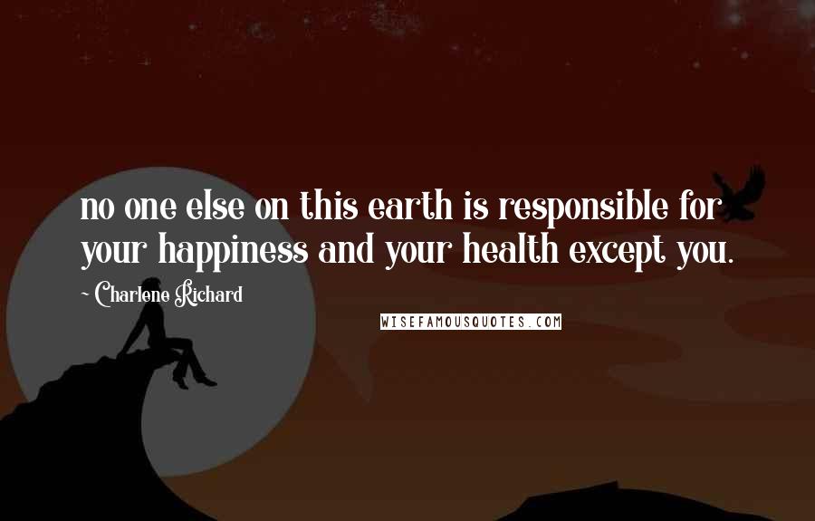 Charlene Richard Quotes: no one else on this earth is responsible for your happiness and your health except you.