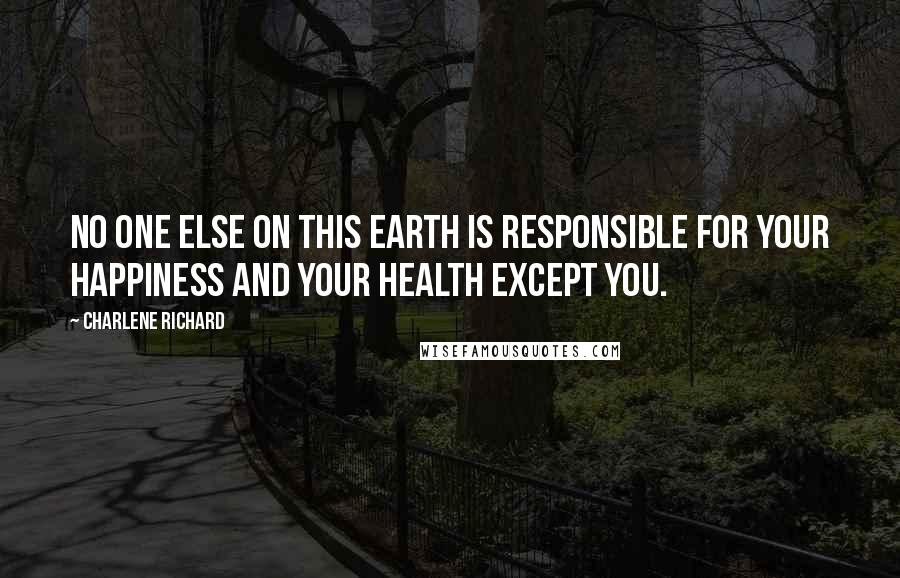 Charlene Richard Quotes: no one else on this earth is responsible for your happiness and your health except you.