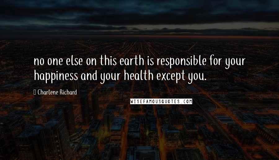 Charlene Richard Quotes: no one else on this earth is responsible for your happiness and your health except you.