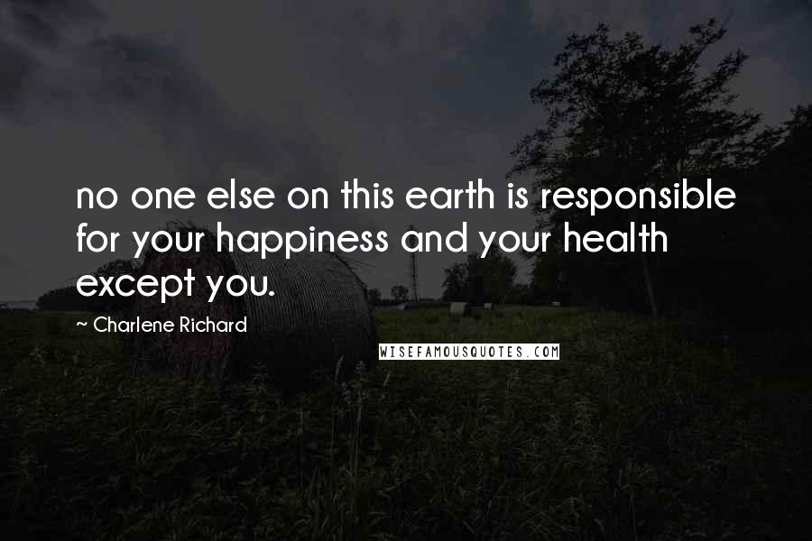 Charlene Richard Quotes: no one else on this earth is responsible for your happiness and your health except you.