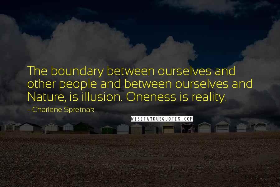 Charlene Spretnak Quotes: The boundary between ourselves and other people and between ourselves and Nature, is illusion. Oneness is reality.