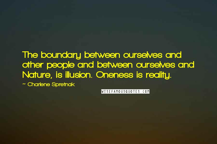 Charlene Spretnak Quotes: The boundary between ourselves and other people and between ourselves and Nature, is illusion. Oneness is reality.