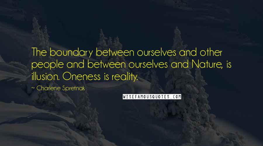 Charlene Spretnak Quotes: The boundary between ourselves and other people and between ourselves and Nature, is illusion. Oneness is reality.