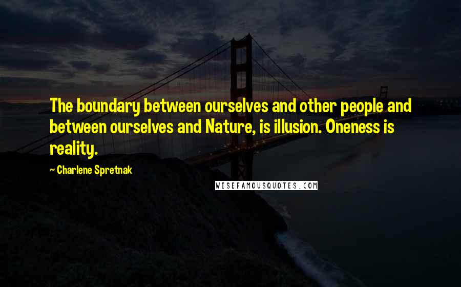 Charlene Spretnak Quotes: The boundary between ourselves and other people and between ourselves and Nature, is illusion. Oneness is reality.