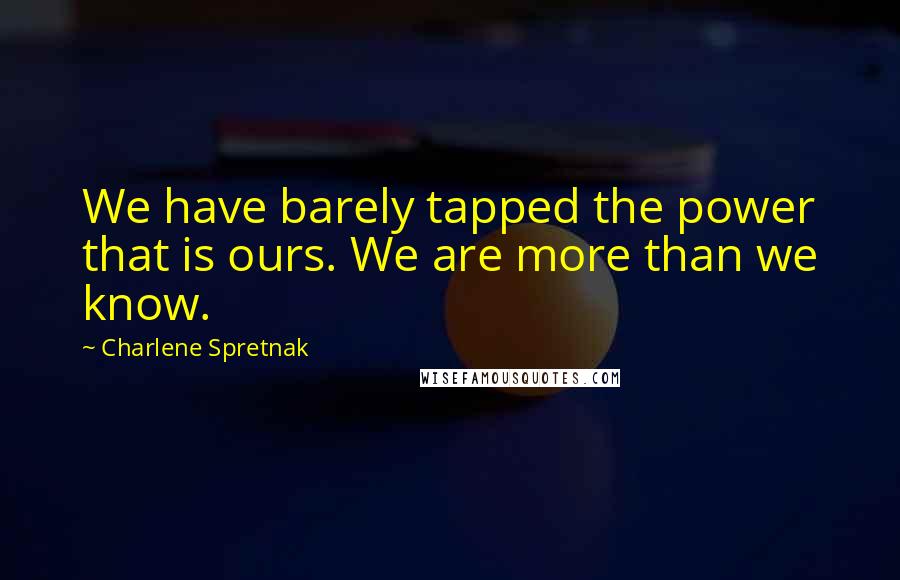 Charlene Spretnak Quotes: We have barely tapped the power that is ours. We are more than we know.