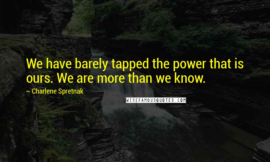 Charlene Spretnak Quotes: We have barely tapped the power that is ours. We are more than we know.