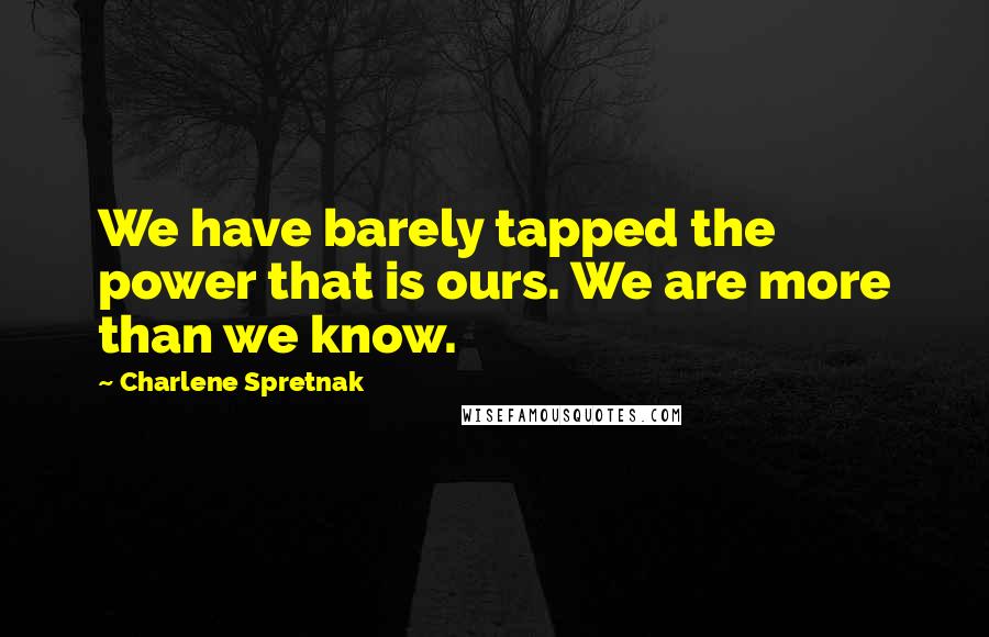 Charlene Spretnak Quotes: We have barely tapped the power that is ours. We are more than we know.