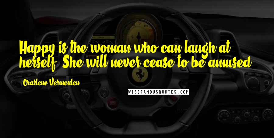 Charlene Vermeulen Quotes: Happy is the woman who can laugh at herself. She will never cease to be amused.