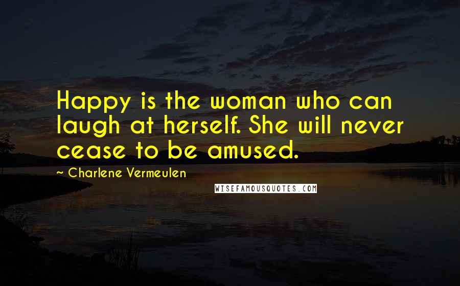 Charlene Vermeulen Quotes: Happy is the woman who can laugh at herself. She will never cease to be amused.