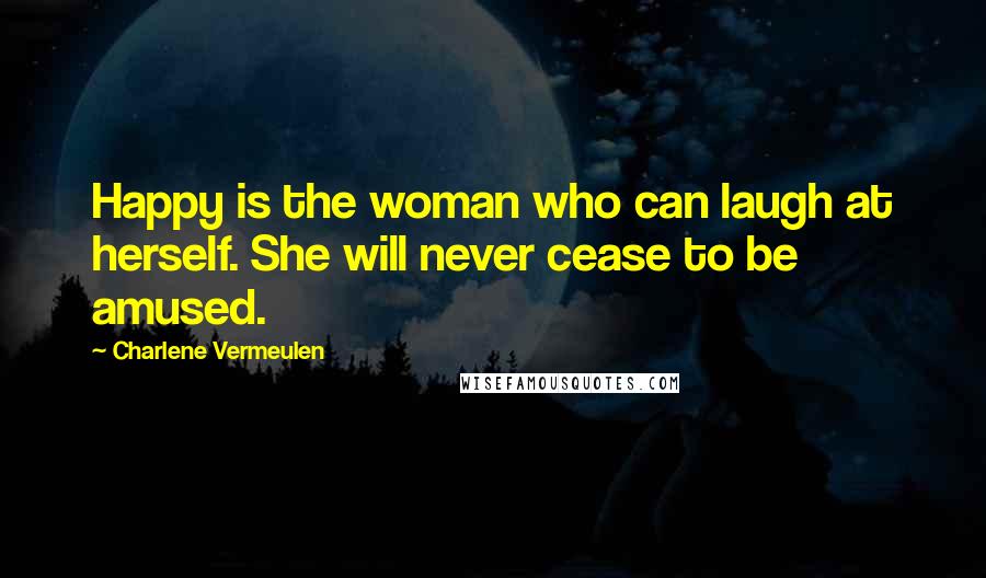 Charlene Vermeulen Quotes: Happy is the woman who can laugh at herself. She will never cease to be amused.